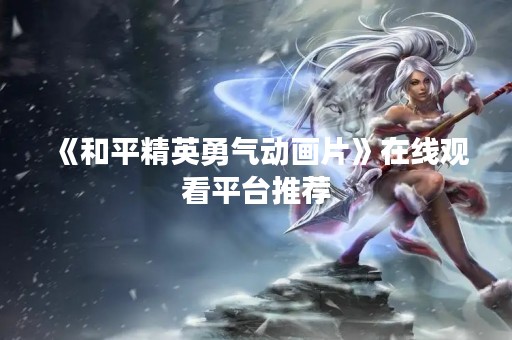 《和平精英勇气动画片》在线观看平台推荐