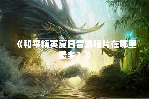 《和平精英夏日音浪唱片在哪里最多？》