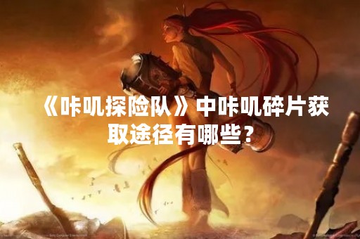 《咔叽探险队》中咔叽碎片获取途径有哪些？