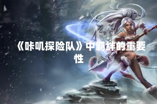 《咔叽探险队》中羁绊的重要性