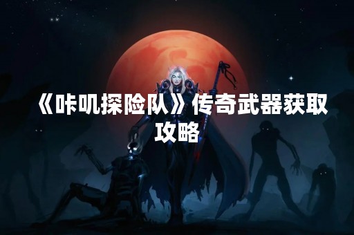 《咔叽探险队》传奇武器获取攻略