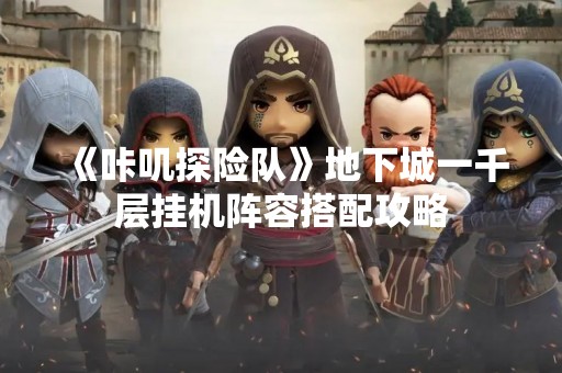 《咔叽探险队》地下城一千层挂机阵容搭配攻略
