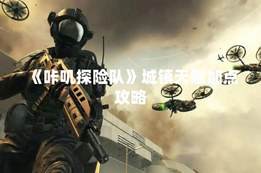 《咔叽探险队》城镇天赋加点攻略