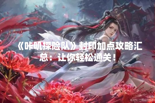 《咔叽探险队》封印加点攻略汇总：让你轻松通关！