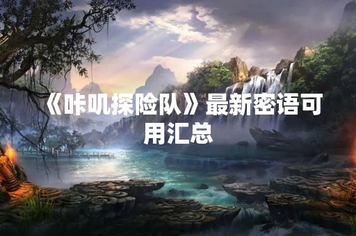 《咔叽探险队》最新密语可用汇总