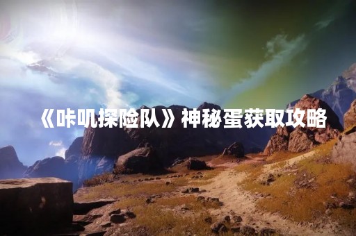 《咔叽探险队》神秘蛋获取攻略