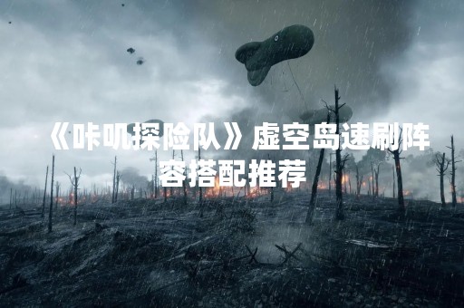 《咔叽探险队》虚空岛速刷阵容搭配推荐