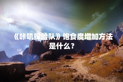 《咔叽探险队》饱食度增加方法是什么？