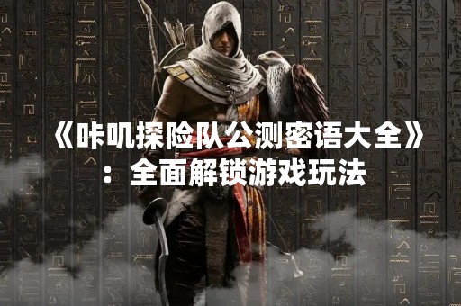 《咔叽探险队公测密语大全》：全面解锁游戏玩法