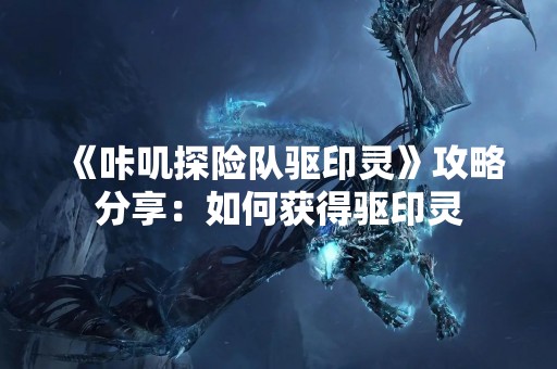《咔叽探险队驱印灵》攻略分享：如何获得驱印灵