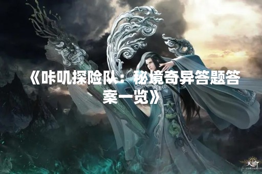 《咔叽探险队：秘境奇异答题答案一览》