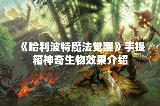 《哈利波特魔法觉醒》手提箱神奇生物效果介绍