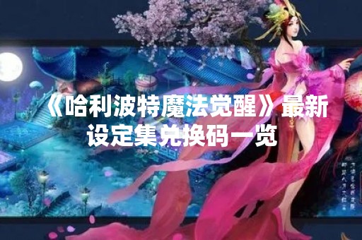 《哈利波特魔法觉醒》最新设定集兑换码一览