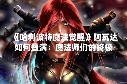 《哈利波特魔法觉醒》阿瓦达如何叠满：魔法师们的终极挑战