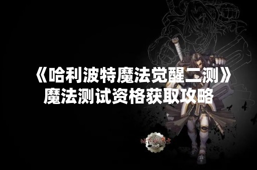 《哈利波特魔法觉醒二测》魔法测试资格获取攻略