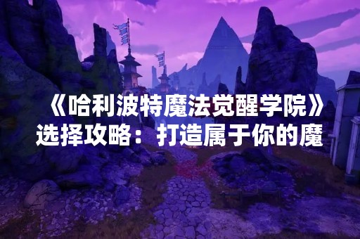 《哈利波特魔法觉醒学院》选择攻略：打造属于你的魔法之路