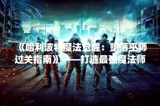 《哈利波特魔法觉醒：堕落巫师过关指南》——打造最强魔法师