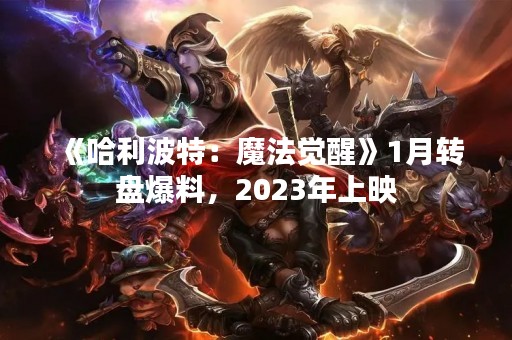 《哈利波特：魔法觉醒》1月转盘爆料，2023年上映