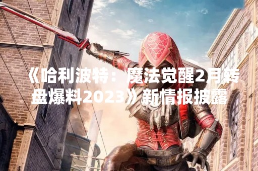 《哈利波特：魔法觉醒2月转盘爆料2023》新情报披露！