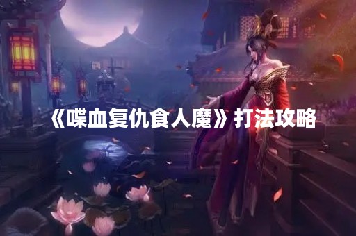 《喋血复仇食人魔》打法攻略