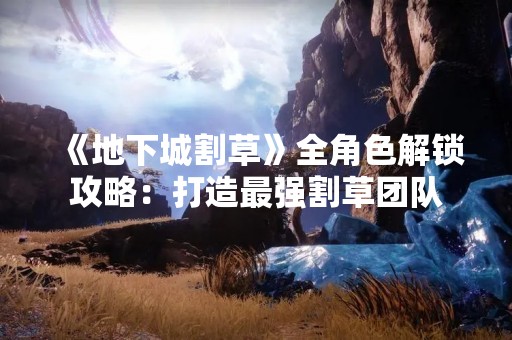 《地下城割草》全角色解锁攻略：打造最强割草团队