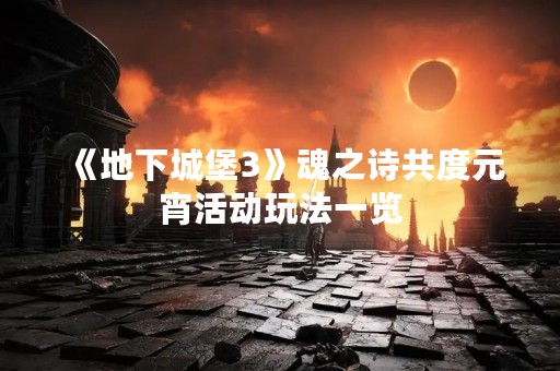 《地下城堡3》魂之诗共度元宵活动玩法一览