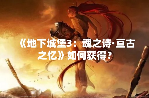 《地下城堡3：魂之诗·亘古之忆》如何获得？