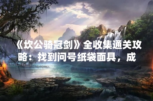《坎公骑冠剑》全收集通关攻略：找到问号纸袋面具，成为真正的勇士！