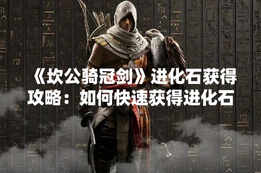 《坎公骑冠剑》进化石获得攻略：如何快速获得进化石