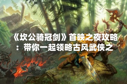 《坎公骑冠剑》首映之夜攻略：带你一起领略古风武侠之美