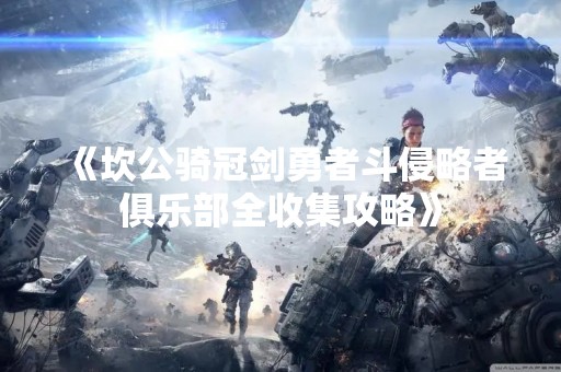 《坎公骑冠剑勇者斗侵略者俱乐部全收集攻略》
