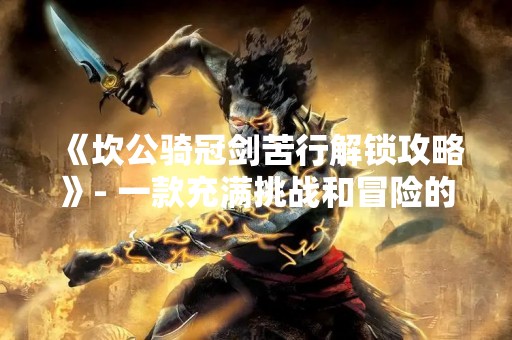 《坎公骑冠剑苦行解锁攻略》- 一款充满挑战和冒险的游戏