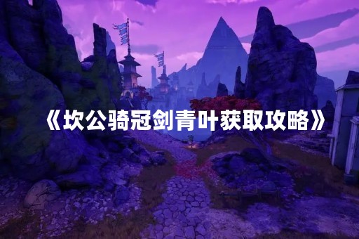 《坎公骑冠剑青叶获取攻略》