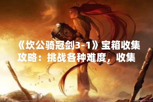 《坎公骑冠剑3-1》宝箱收集攻略：挑战各种难度，收集尽可能多的宝箱！