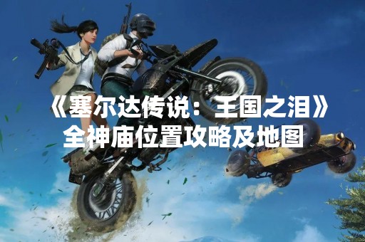 《塞尔达传说：王国之泪》全神庙位置攻略及地图