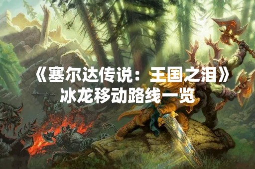 《塞尔达传说：王国之泪》冰龙移动路线一览