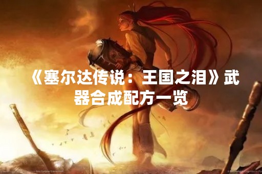 《塞尔达传说：王国之泪》武器合成配方一览