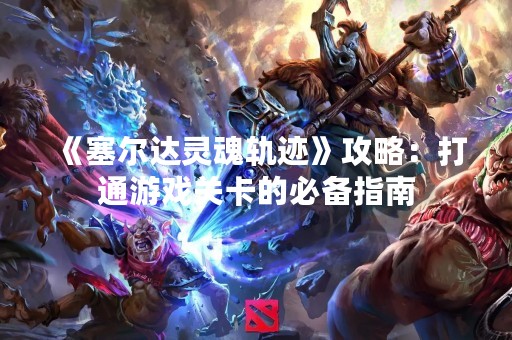 《塞尔达灵魂轨迹》攻略：打通游戏关卡的必备指南