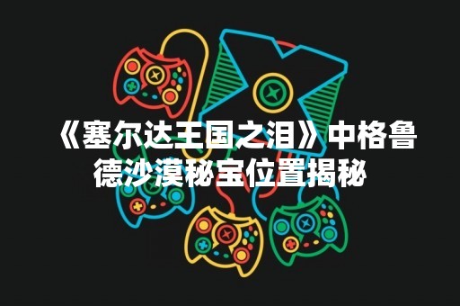 《塞尔达王国之泪》中格鲁德沙漠秘宝位置揭秘
