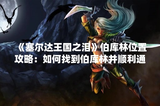 《塞尔达王国之泪》伯库林位置攻略：如何找到伯库林并顺利通关？