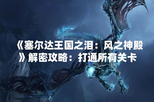 《塞尔达王国之泪：风之神殿》解密攻略：打通所有关卡的必备指南