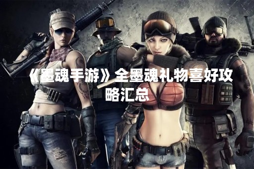 《墨魂手游》全墨魂礼物喜好攻略汇总