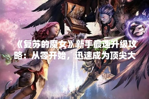 《复苏的魔女》新手最速升级攻略：从零开始，迅速成为顶尖大佬！