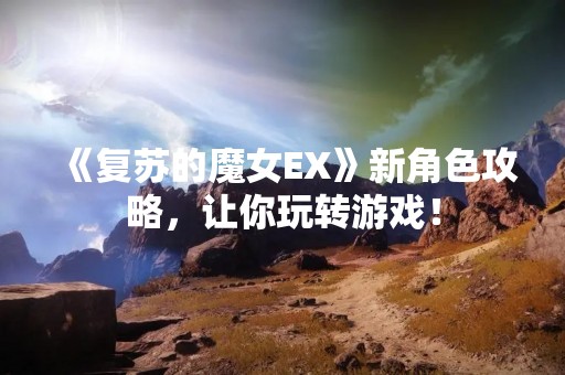 《复苏的魔女EX》新角色攻略，让你玩转游戏！