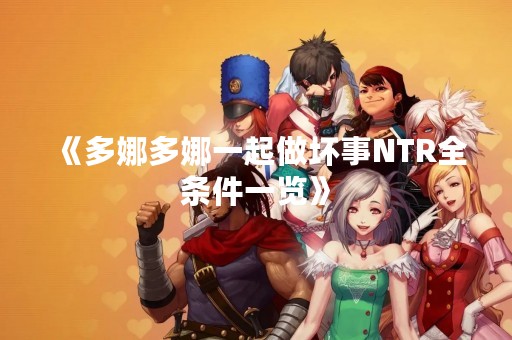 《多娜多娜一起做坏事NTR全条件一览》