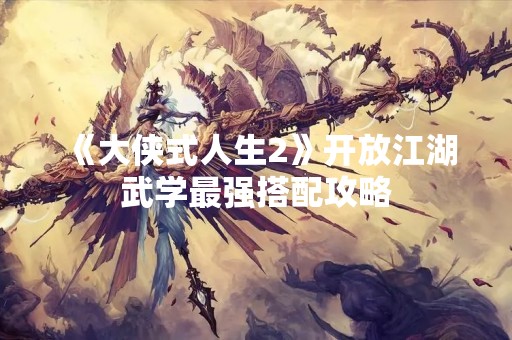 《大侠式人生2》开放江湖武学最强搭配攻略