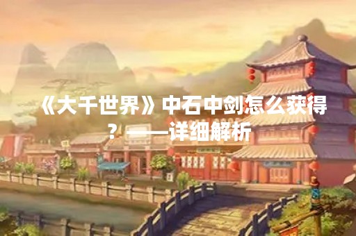 《大千世界》中石中剑怎么获得？——详细解析