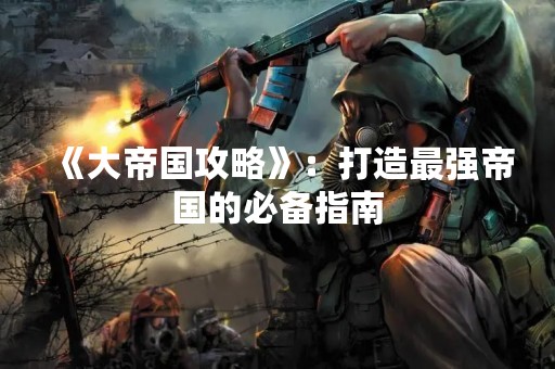 《大帝国攻略》：打造最强帝国的必备指南
