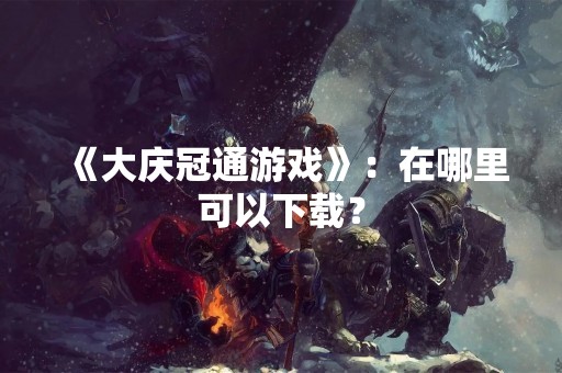 《大庆冠通游戏》：在哪里可以下载？