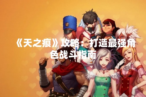 《天之痕》攻略：打造最强角色战斗指南
